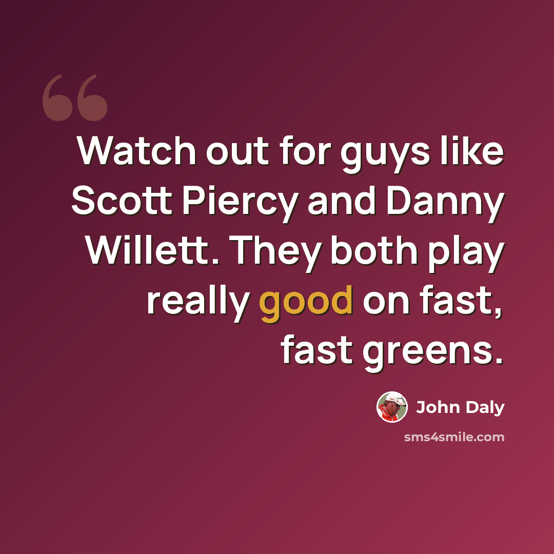 “Watch out for guys like Scott Piercy and Danny Willett. They both play really good on fast, fast greens.” quote by John Daly