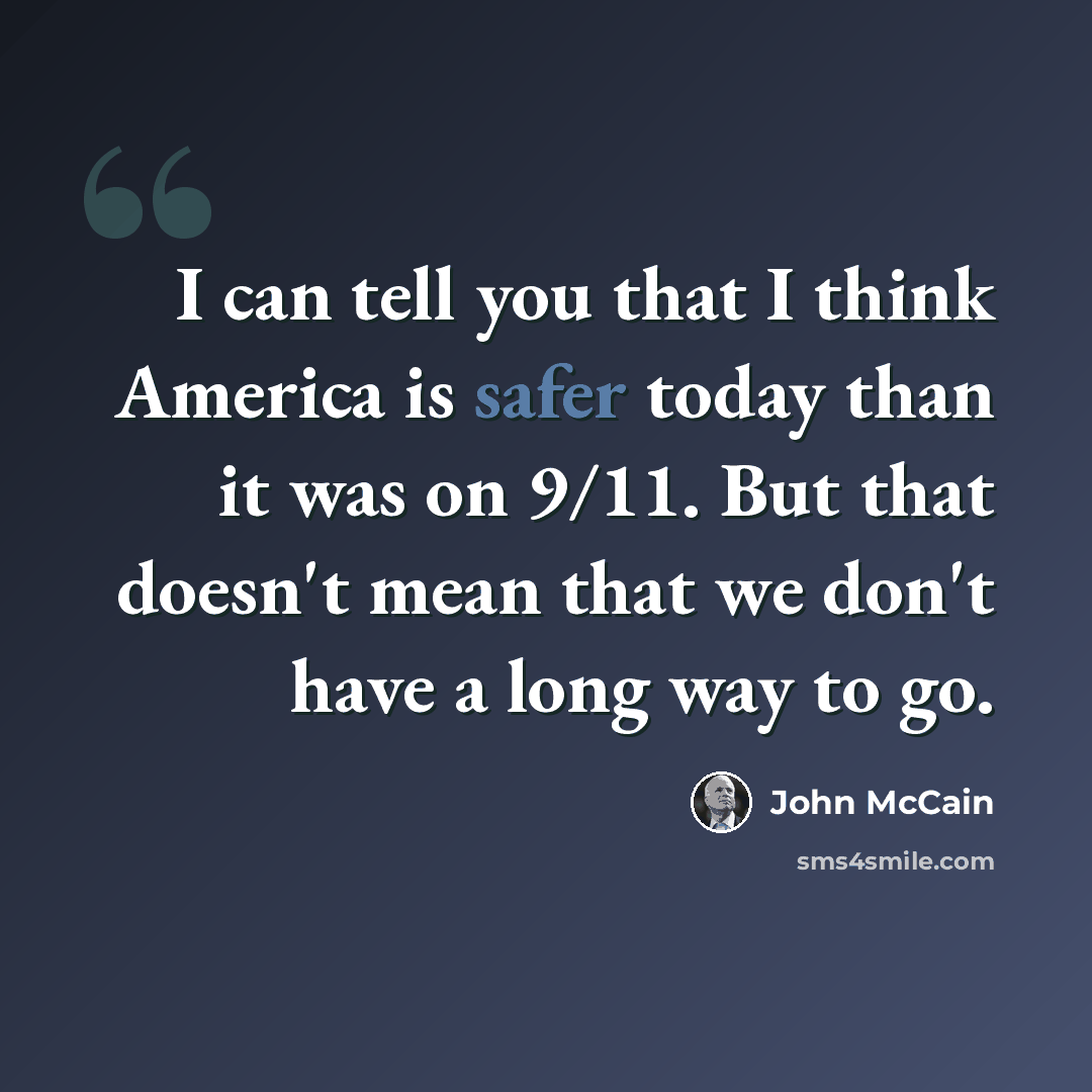“I can tell you that I think America is safer today than it was on 9/11. But that doesn't mean that we don't have a long way to go.” quote by John McCain