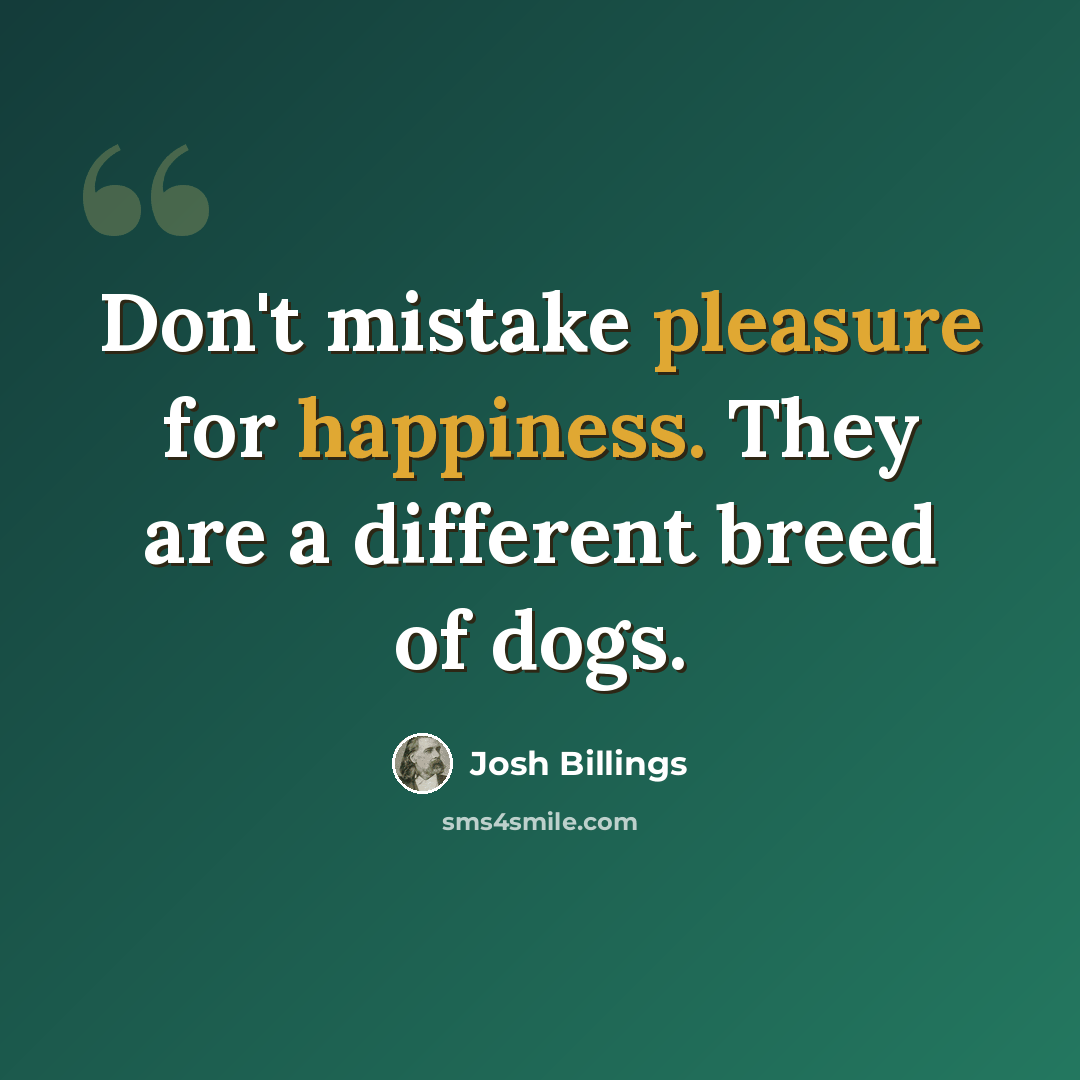“Don't mistake pleasure for happiness. They are a different breed of dogs.” quote by Josh Billings