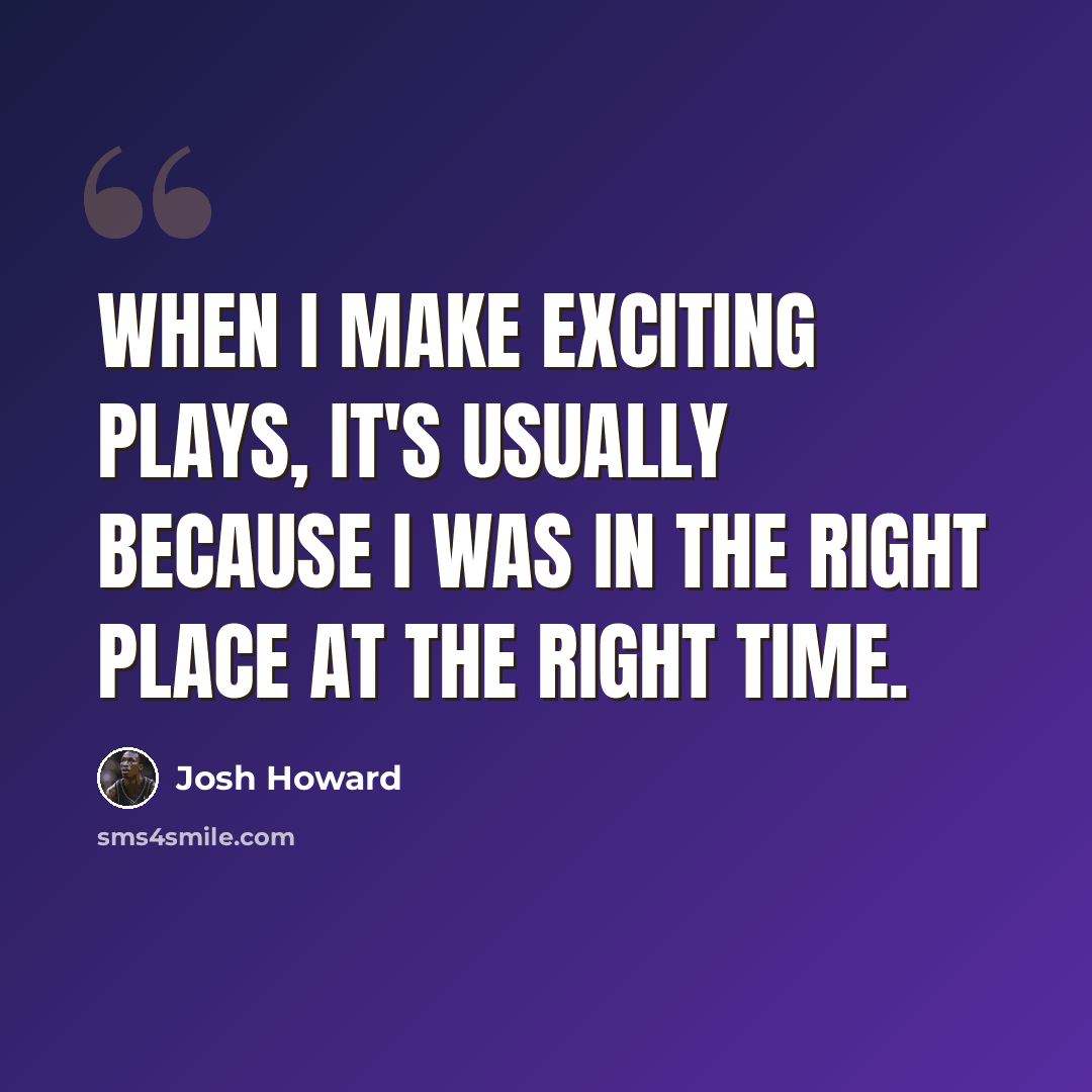 “When I make exciting plays, it's usually because I was in the right place at the right time.” quote by Josh Howard