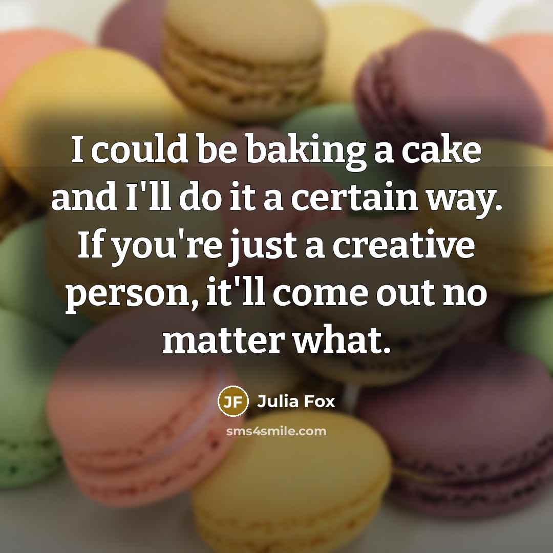 “I could be baking a cake and I'll do it a certain way. If you're just a creative person, it'll come out no matter what.” quote by Julia Fox