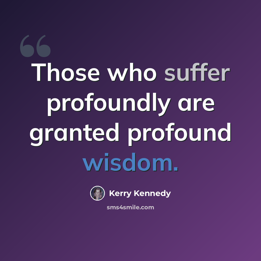 “Those who suffer profoundly are granted profound wisdom.” quote by Kerry Kennedy