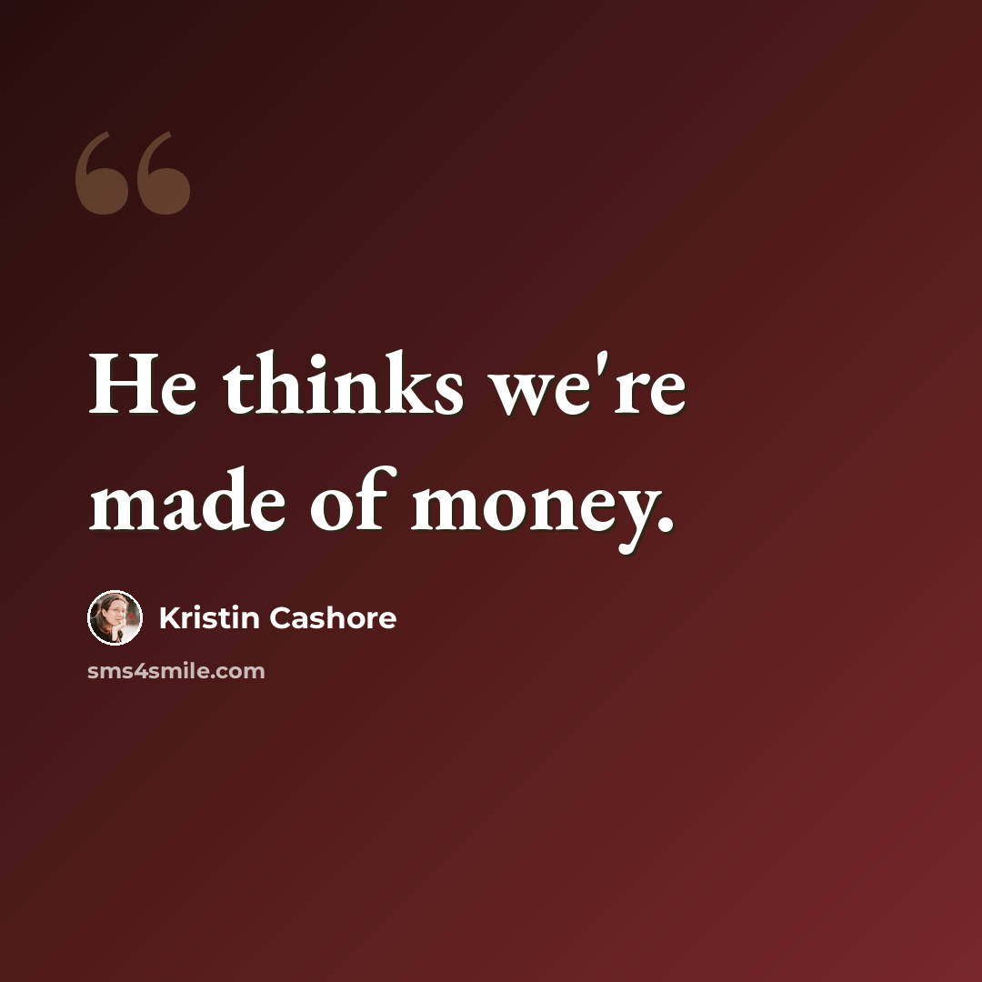 “He thinks we're made of money.” quote by Kristin Cashore