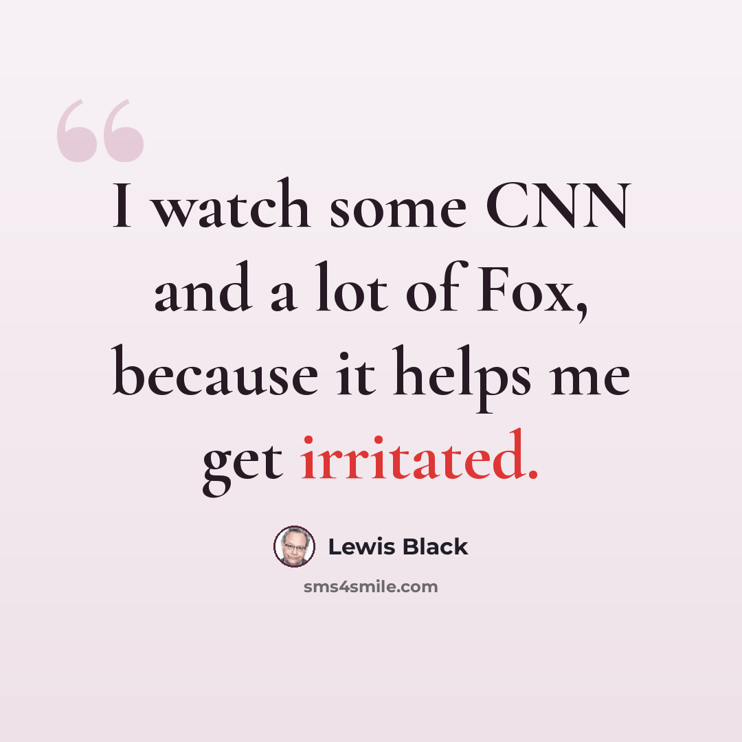 “I watch some CNN and a lot of Fox, because it helps me get irritated.” quote by Lewis Black