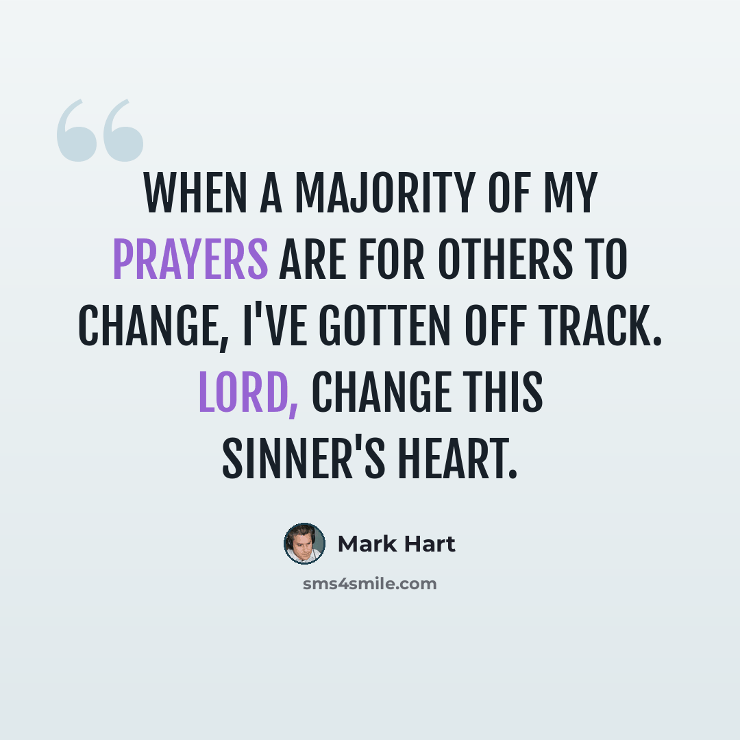 “When a majority of my prayers are for others to change, I've gotten off track. Lord, change this sinner's heart.” quote by Mark Hart