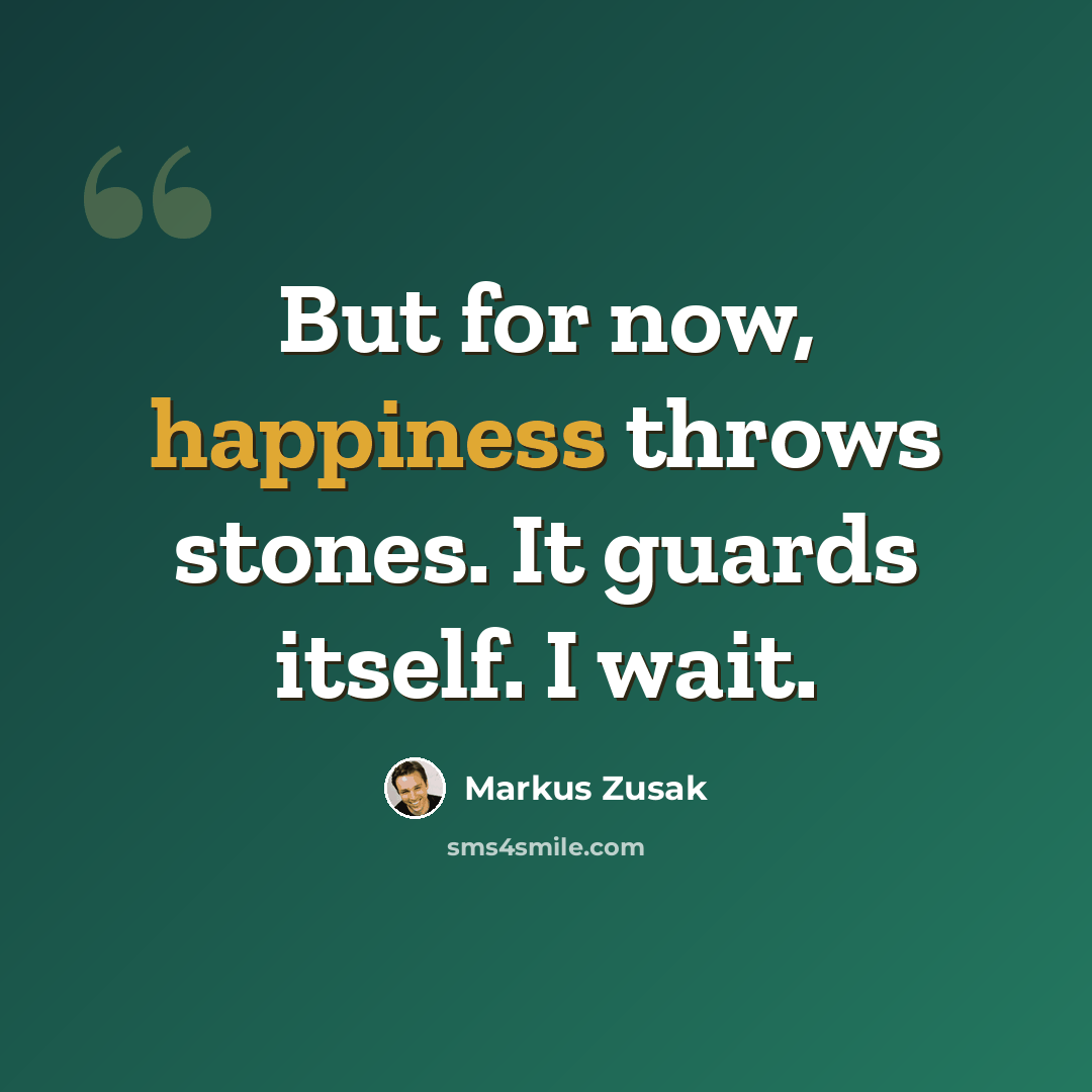 “But for now, happiness throws stones. It guards itself. I wait.” quote by Markus Zusak