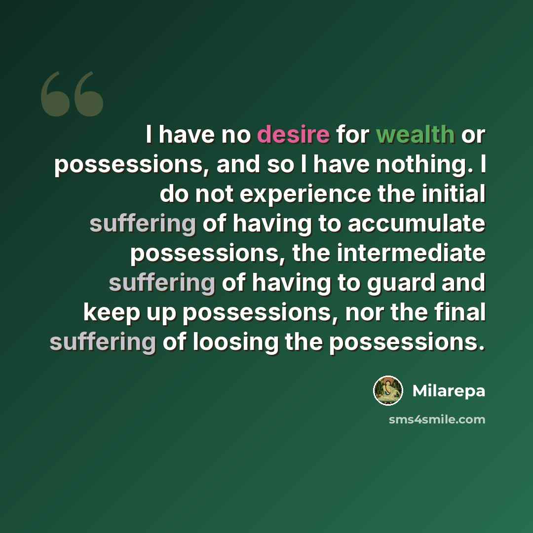 “I have no desire for wealth or possessions, and so I have nothing. I do not experience the initial suffering of having to accumulate possessions, the intermediate suffering of having to guard and keep up possessions, nor the final suffering of loosing the possessions.” quote by Milarepa