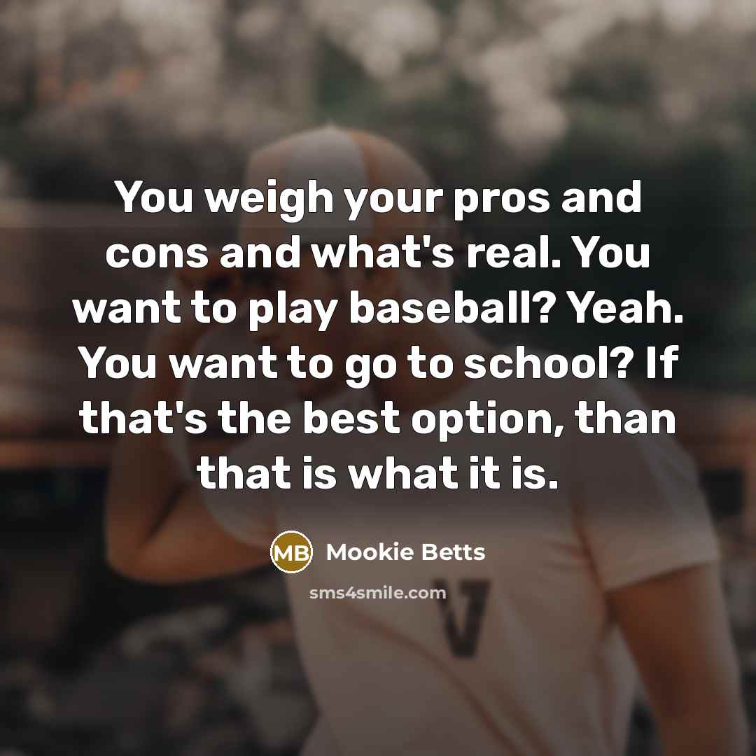 “You weigh your pros and cons and what's real. You want to play baseball? Yeah. You want to go to school? If that's the best option, than that is what it is.” quote by Mookie Betts