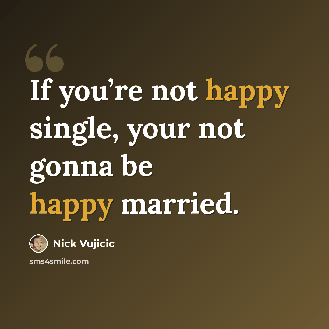 “If you’re not happy single, your not gonna be happy married.” quote by Nick Vujicic