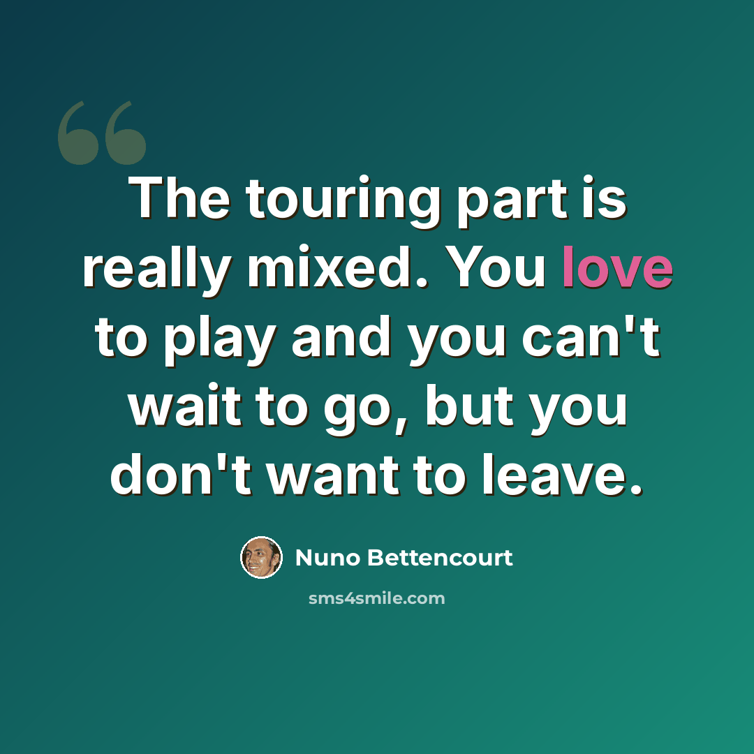 “The touring part is really mixed. You love to play and you can't wait to go, but you don't want to leave.” quote by Nuno Bettencourt