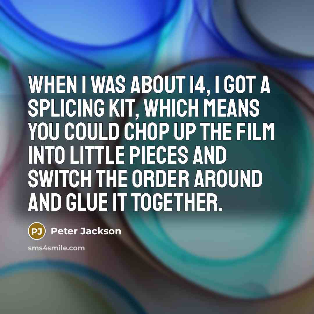“When I was about 14, I got a splicing kit, which means you could chop up the film into little pieces and switch the order around and glue it together.” quote by Peter Jackson