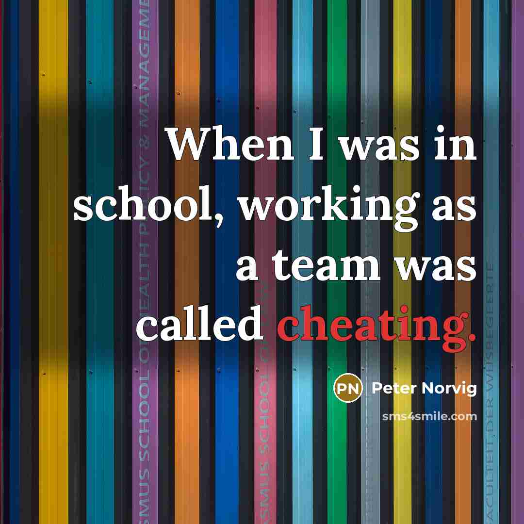“When I was in school, working as a team was called cheating.” quote by Peter Norvig