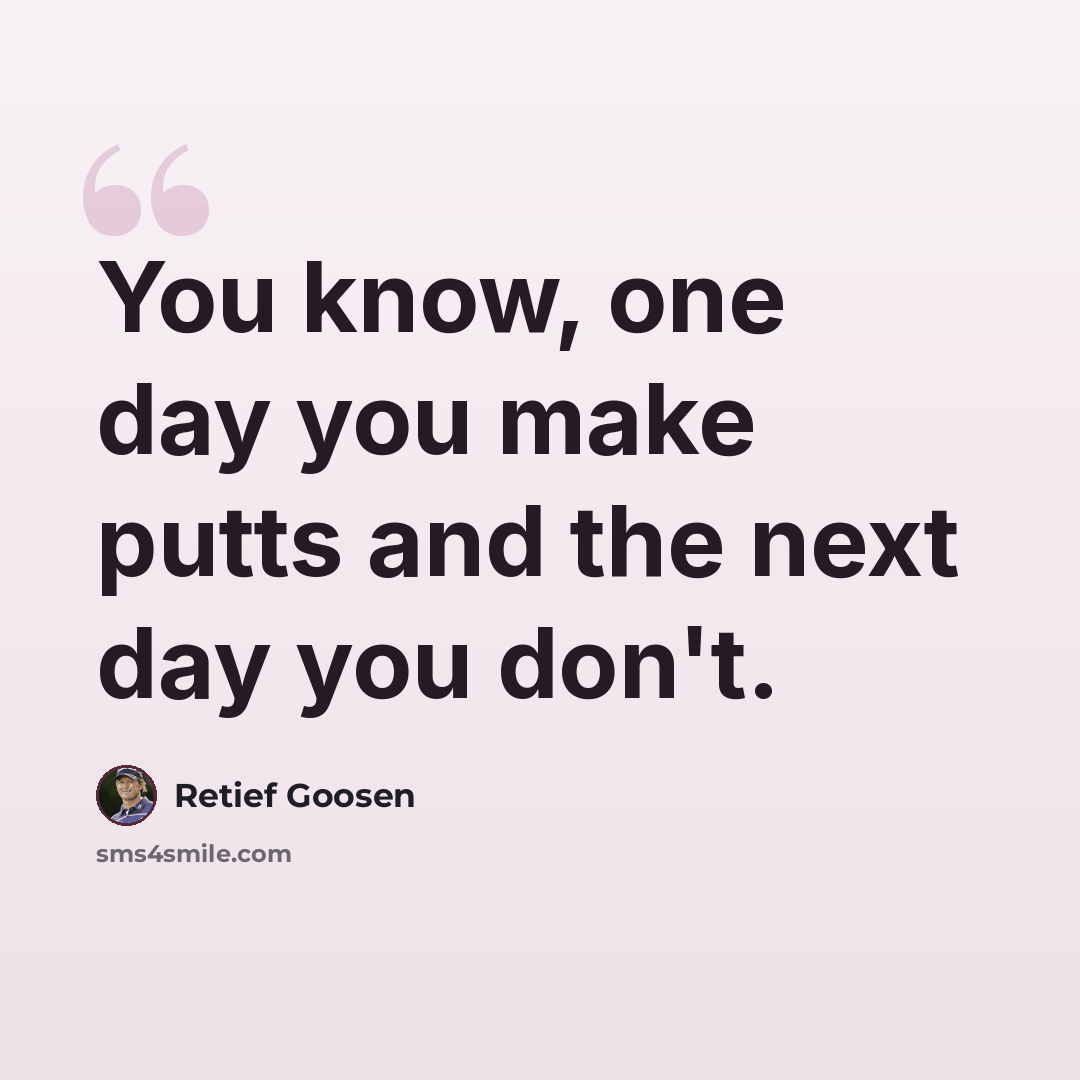 “You know, one day you make putts and the next day you don't.” quote by Retief Goosen