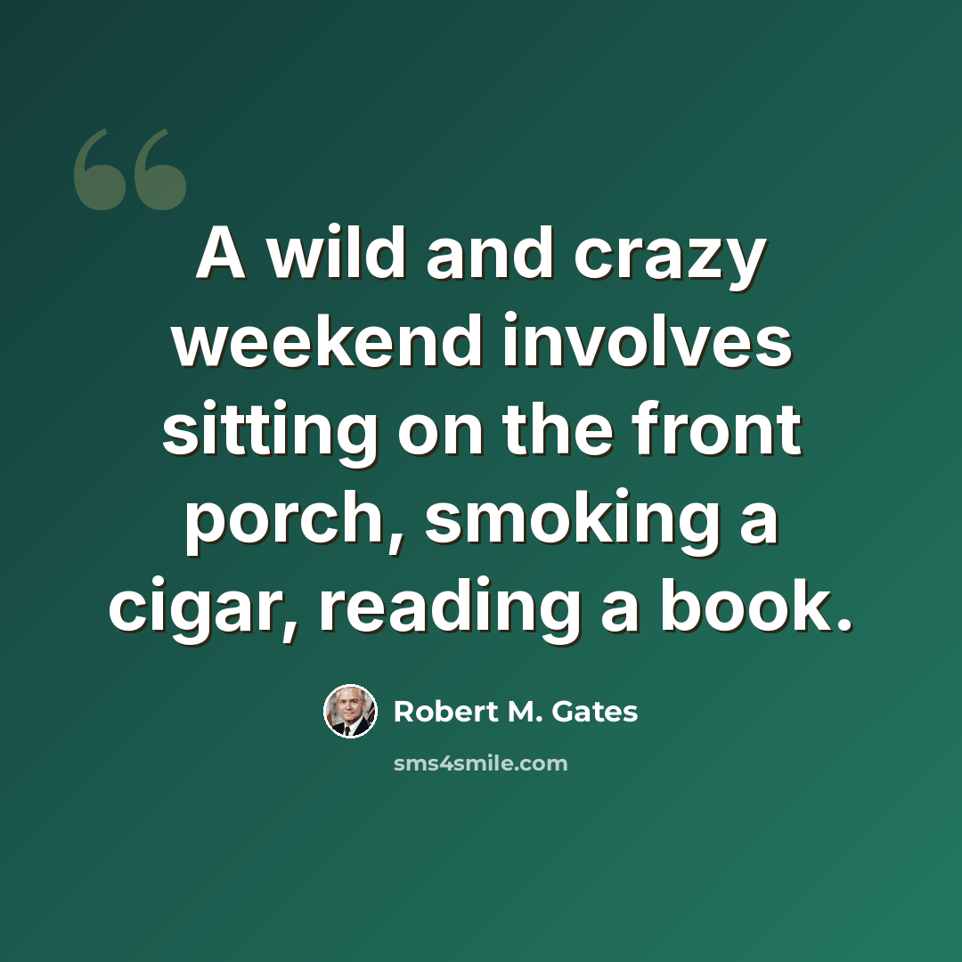 “A wild and crazy weekend involves sitting on the front porch, smoking a cigar, reading a book.” quote by Robert M. Gates