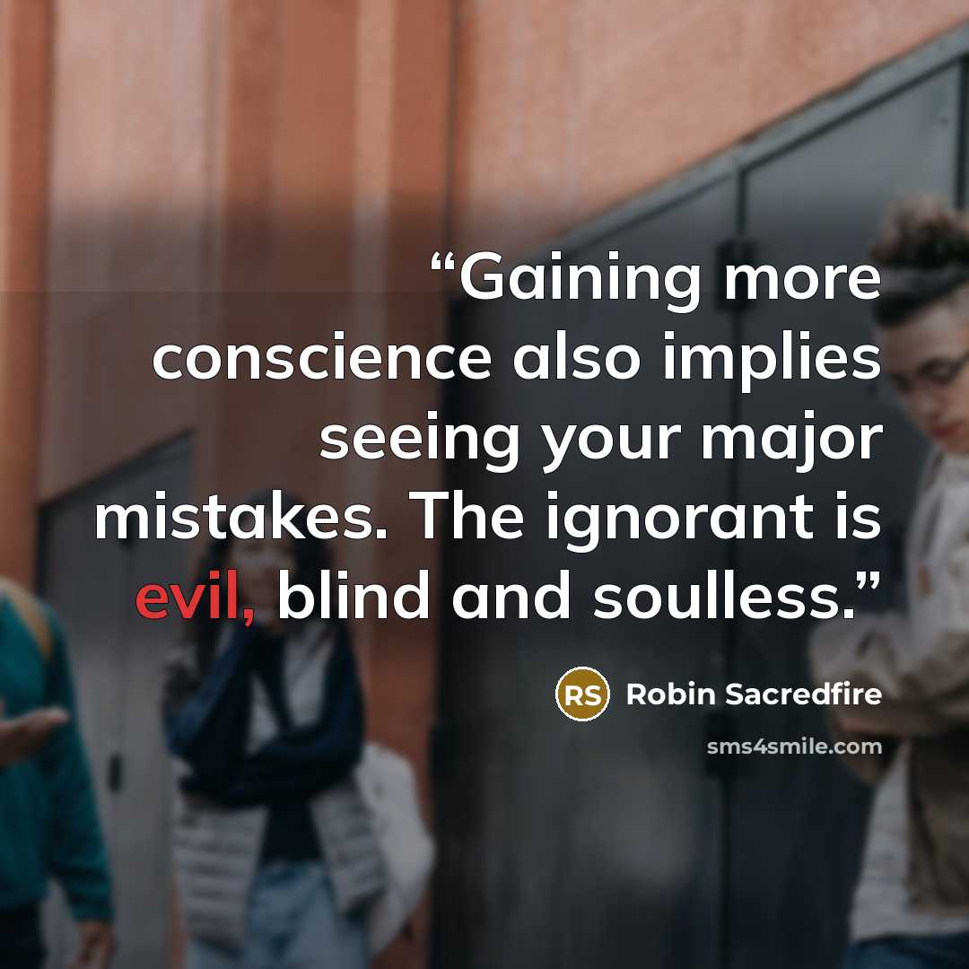 “Gaining more conscience also implies seeing your major mistakes. The ignorant is evil, blind and soulless.” quote by Robin Sacredfire