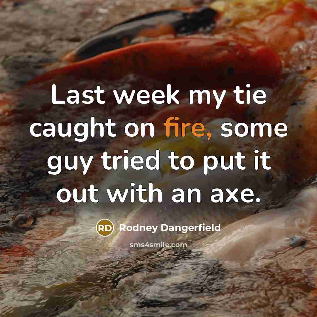 “Last week my tie caught on fire, some guy tried to put it out with an axe.” quote by Rodney Dangerfield