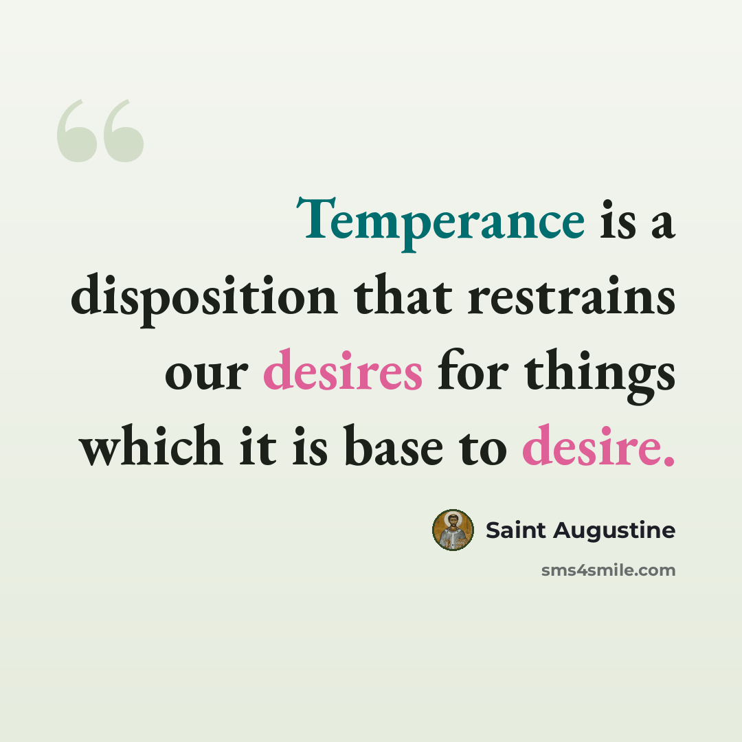 “Temperance is a disposition that restrains our desires for things which it is base to desire.” quote by Saint Augustine