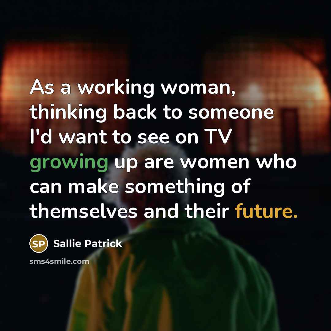 “As a working woman, thinking back to someone I'd want to see on TV growing up are women who can make something of themselves and their future.” quote by Sallie Patrick