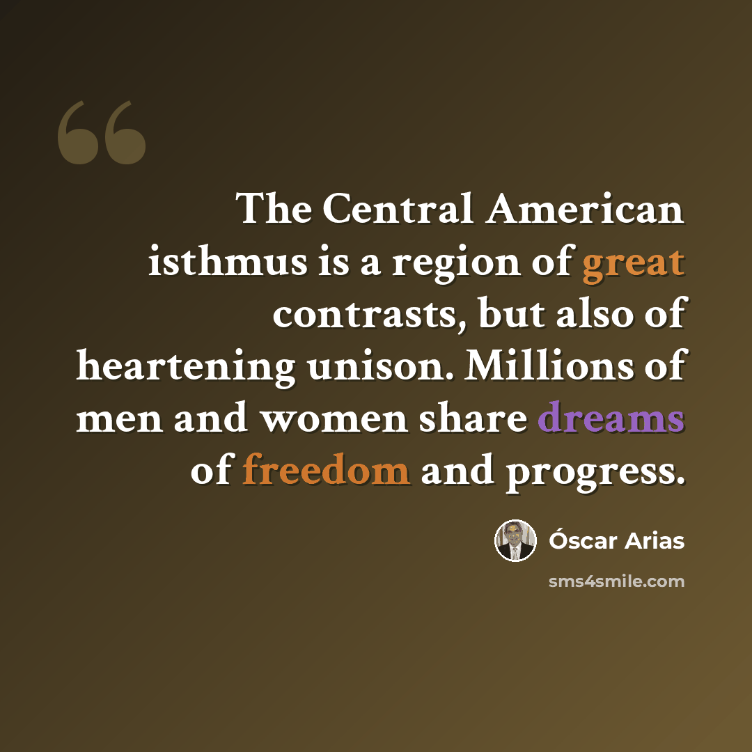 “The Central American isthmus is a region of great contrasts, but also of heartening unison. Millions of men and women share dreams of freedom and progress.” quote by Óscar Arias