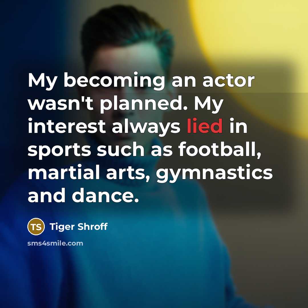 “My becoming an actor wasn't planned. My interest always lied in sports such as football, martial arts, gymnastics and dance.” quote by Tiger Shroff