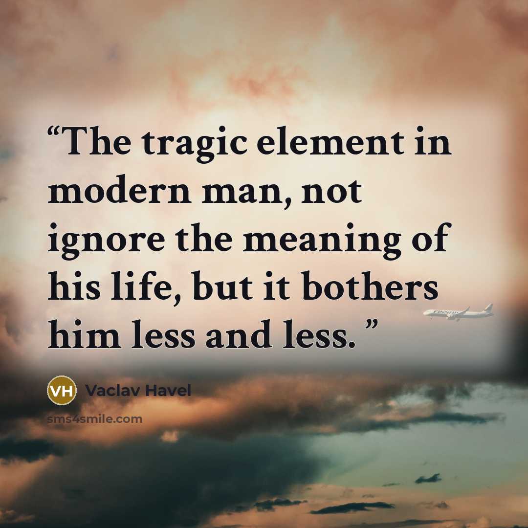 “The tragic element in modern man, not ignore the meaning of his life, but it bothers him less and less.” quote by Vaclav Havel