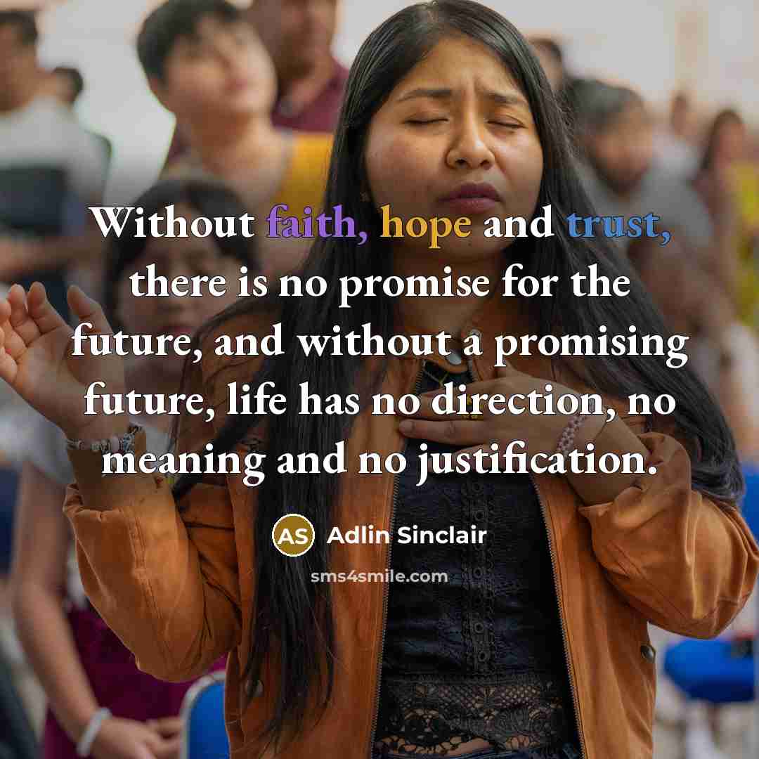 “Without faith, hope and trust, there is no promise for the future, and without a promising future, life has no direction, no meaning and no justification.” quote by Adlin Sinclair