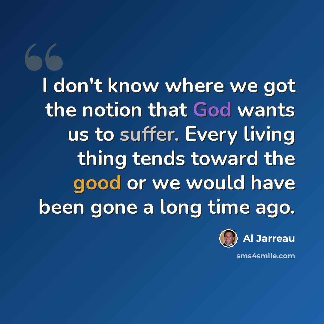 “I don't know where we got the notion that God wants us to suffer. Every living thing tends toward the good or we would have been gone a long time ago.” quote by Al Jarreau