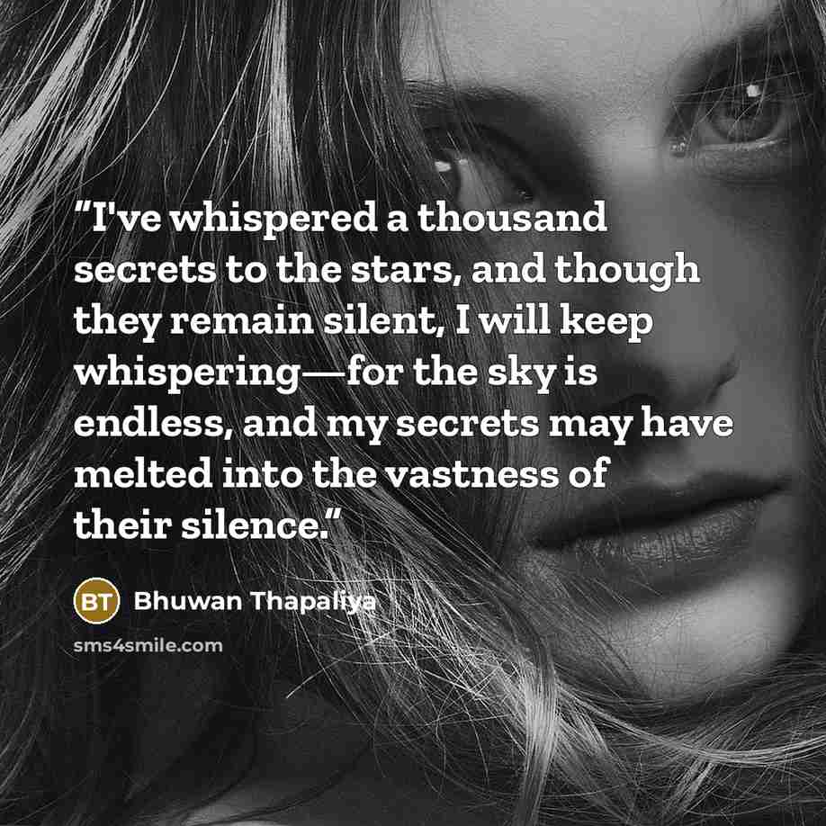 “I've whispered a thousand secrets to the stars, and though they remain silent, I will keep whispering—for the sky is endless, and my secrets may have melted into the vastness of their silence.” quote by Bhuwan Thapaliya