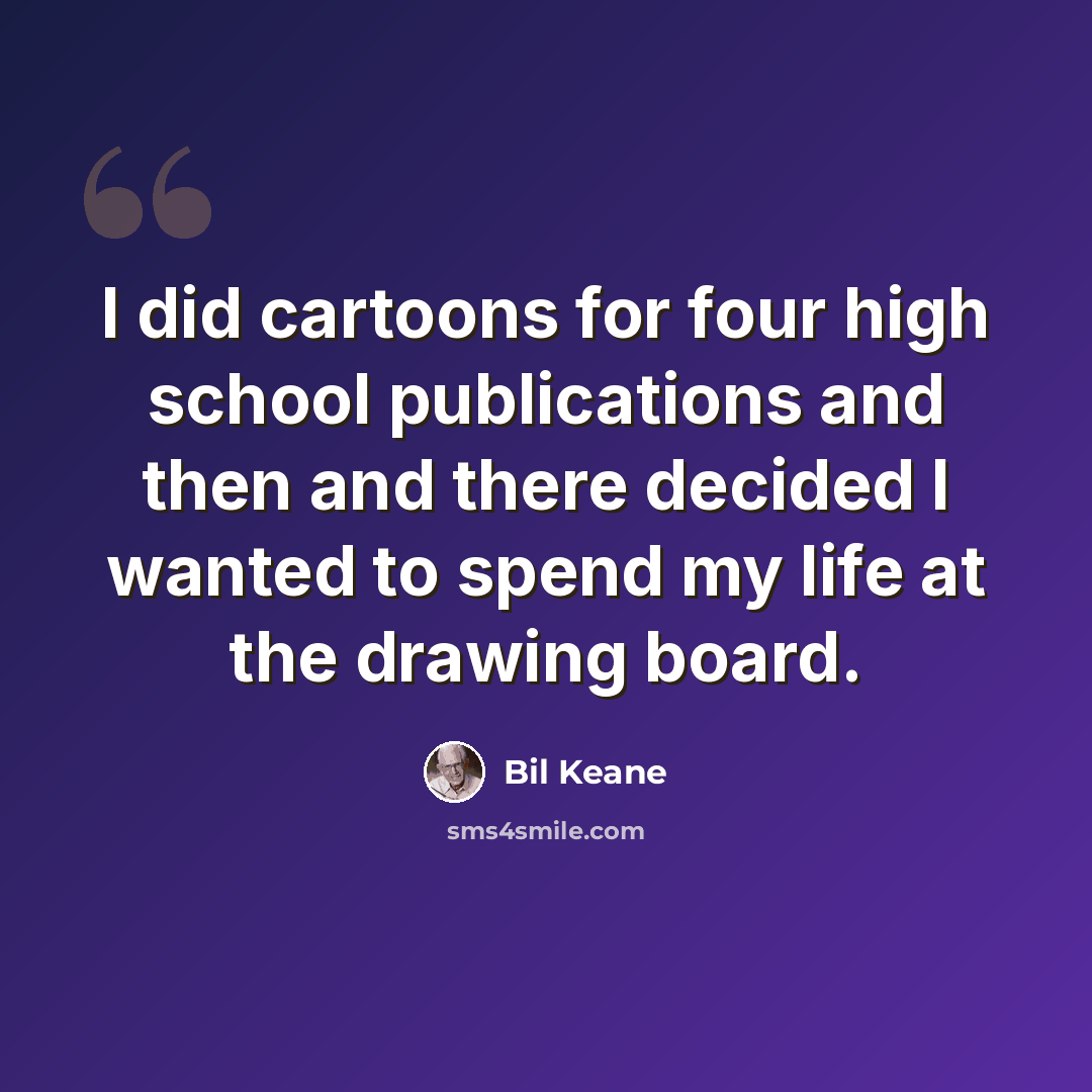 “I did cartoons for four high school publications and then and there decided I wanted to spend my life at the drawing board.” quote by Bil Keane