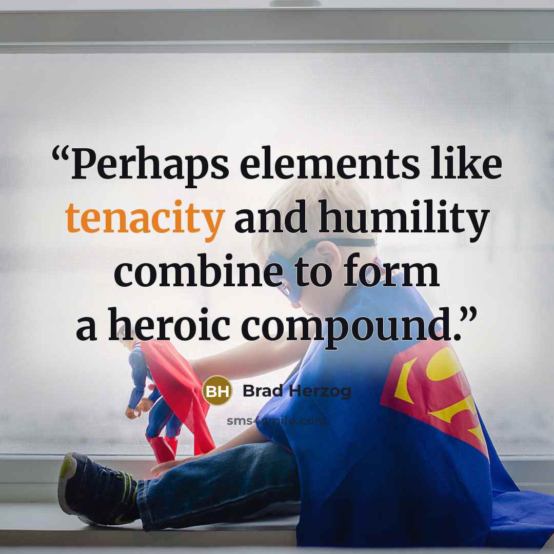 “Perhaps elements like tenacity and humility combine to form a heroic compound.” quote by Brad Herzog