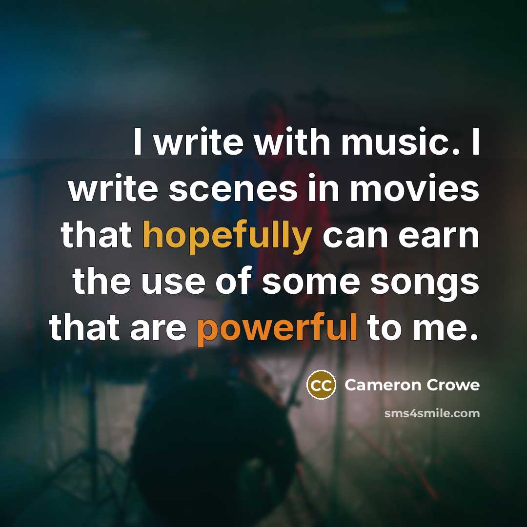 “I write with music. I write scenes in movies that hopefully can earn the use of some songs that are powerful to me.” quote by Cameron Crowe