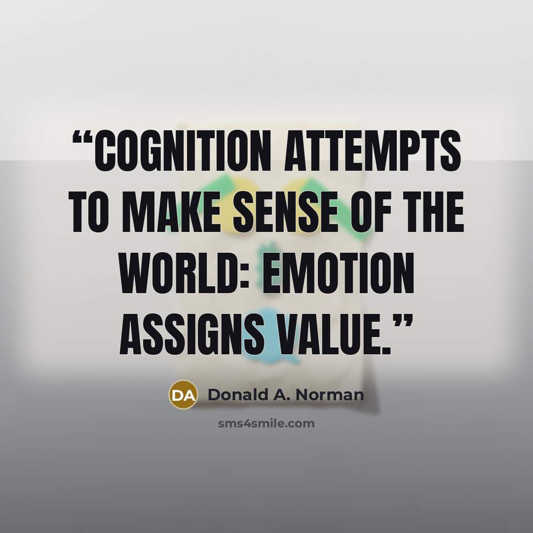“Cognition attempts to make sense of the world: emotion assigns value.” quote by Donald A. Norman