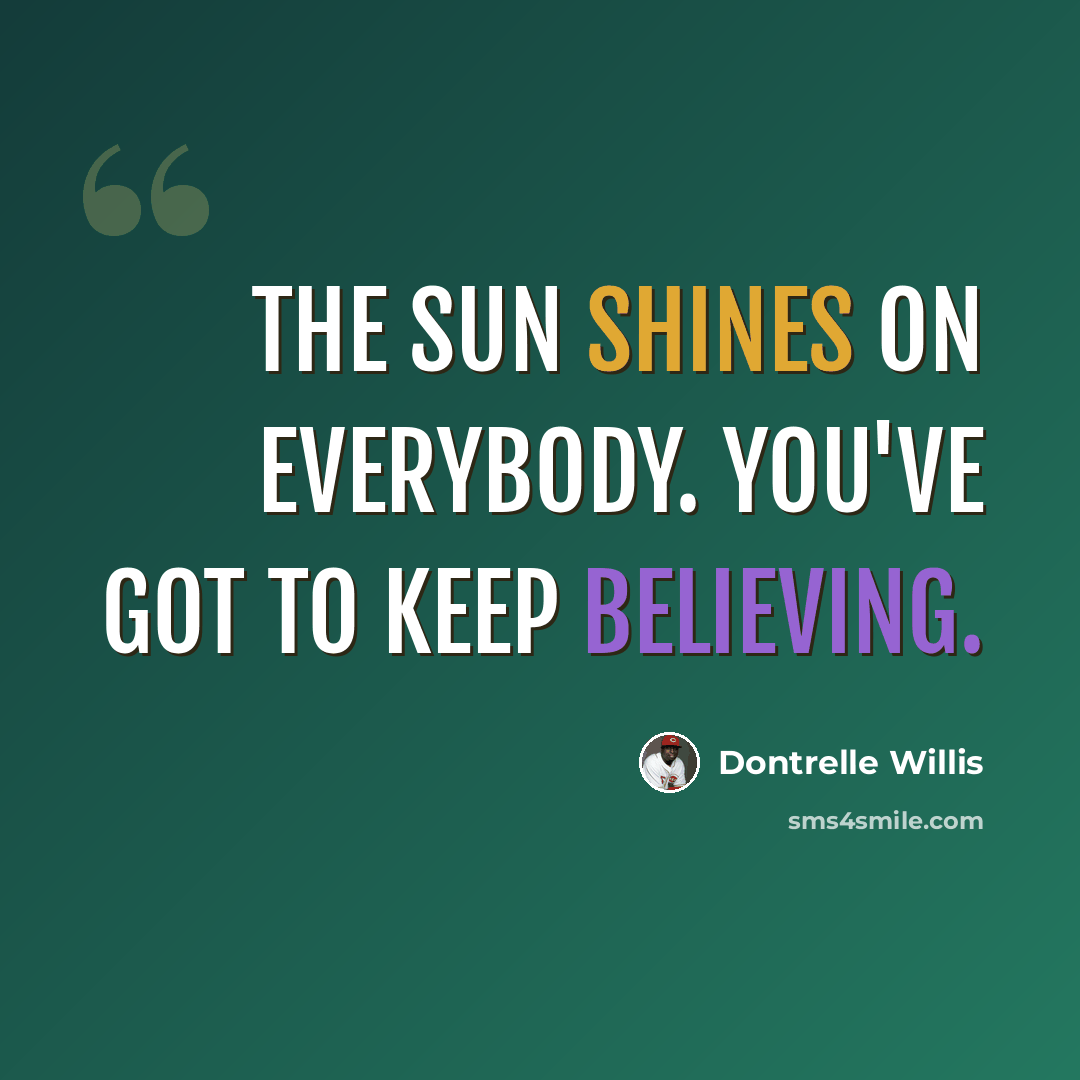 “The sun shines on everybody. You've got to keep believing.” quote by Dontrelle Willis