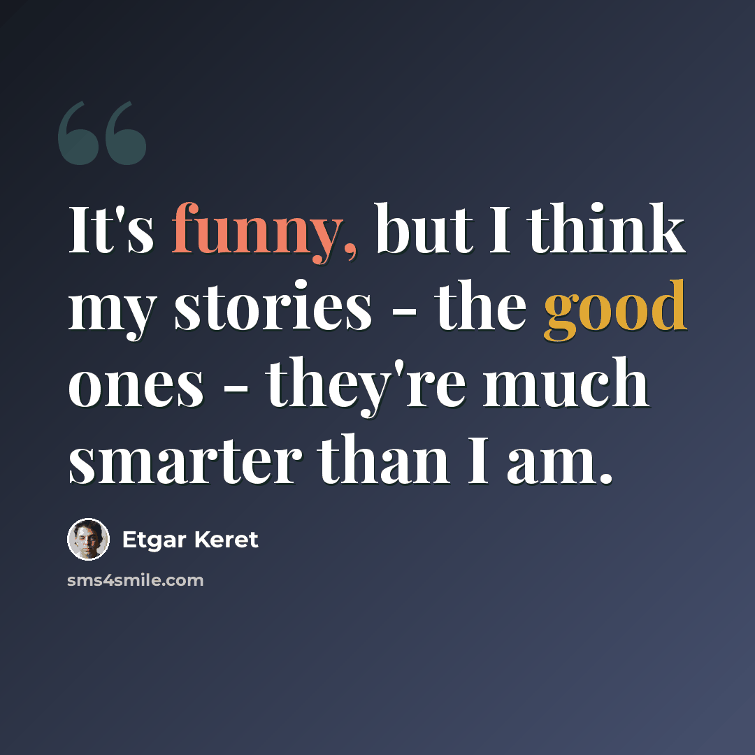 “It's funny, but I think my stories - the good ones - they're much smarter than I am.” quote by Etgar Keret