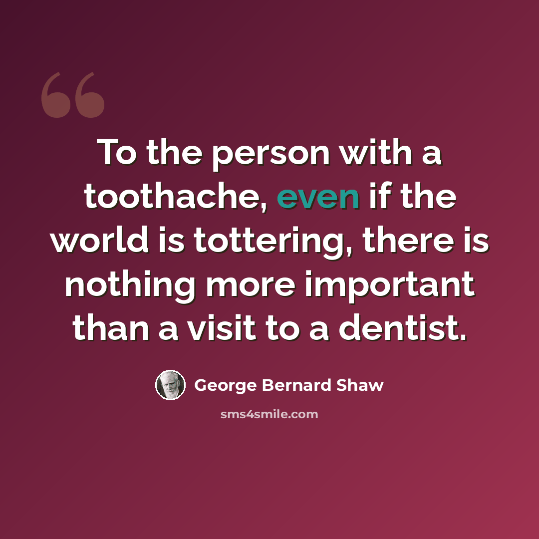 “To the person with a toothache, even if the world is tottering, there is nothing more important than a visit to a dentist.” quote by George Bernard Shaw