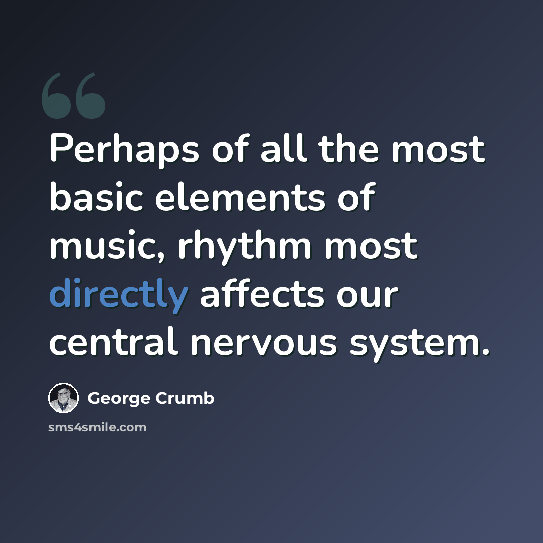 “Perhaps of all the most basic elements of music, rhythm most directly affects our central nervous system.” quote by George Crumb