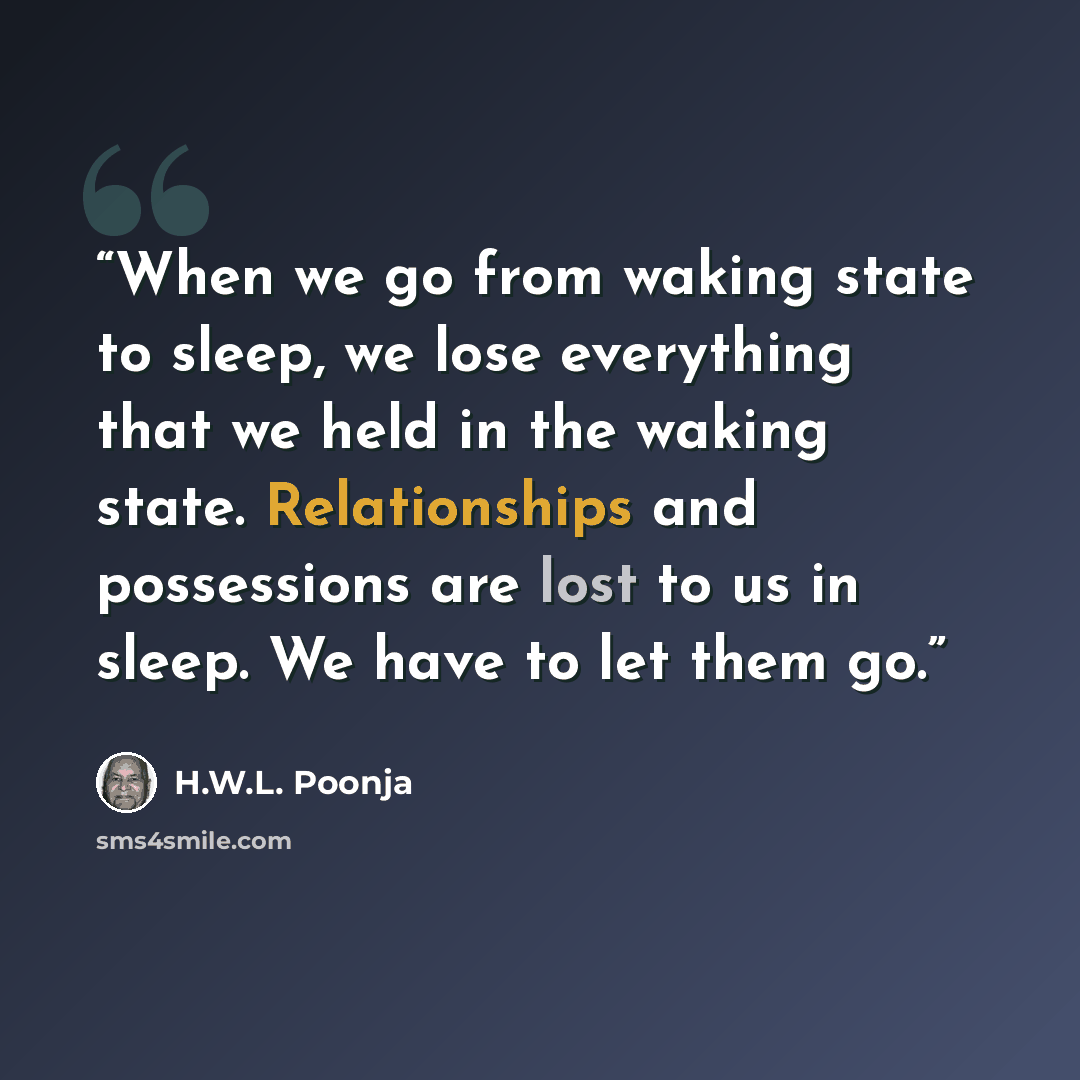 “When we go from waking state to sleep, we lose everything that we held in the waking state. Relationships and possessions are lost to us in sleep. We have to let them go.” quote by H.W.L. Poonja