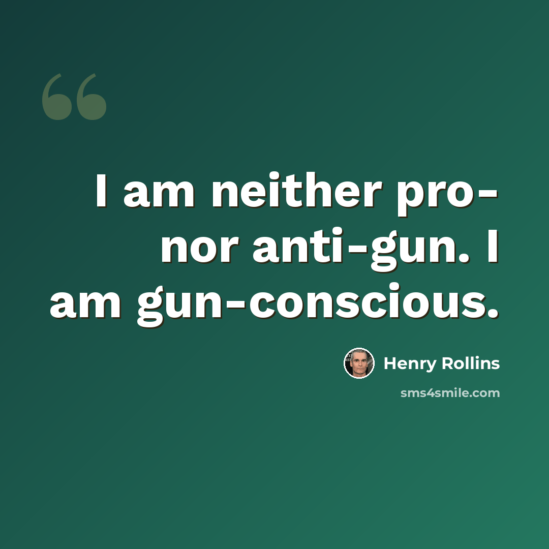 “I am neither pro- nor anti-gun. I am gun-conscious.” quote by Henry Rollins