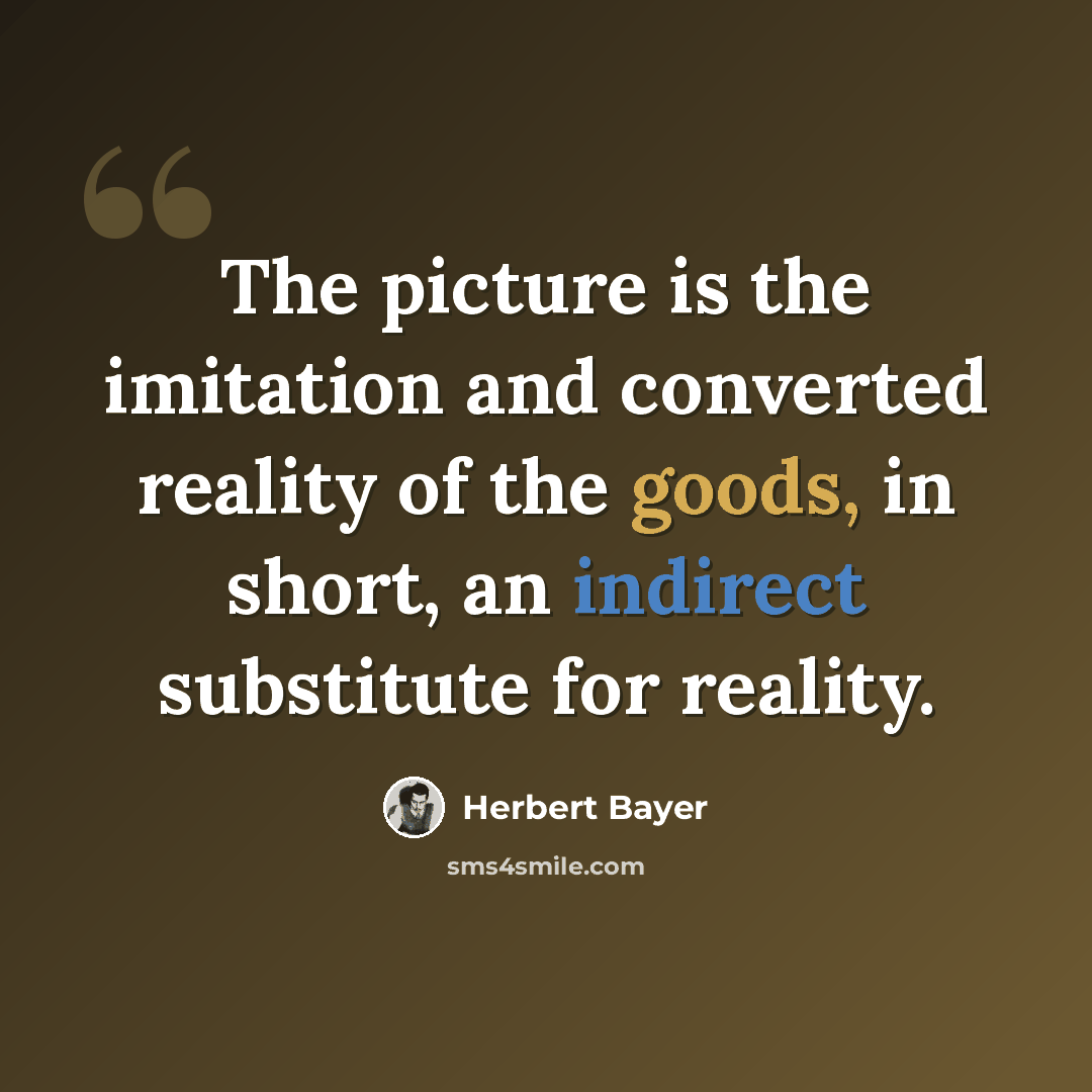 “The picture is the imitation and converted reality of the goods, in short, an indirect substitute for reality.” quote by Herbert Bayer