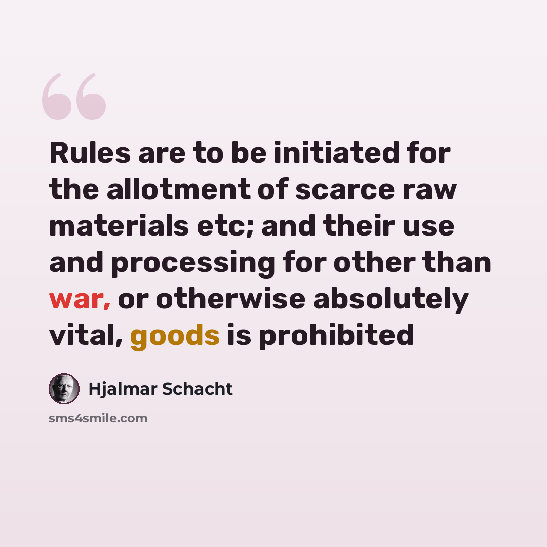 “Rules are to be initiated for the allotment of scarce raw materials etc; and their use and processing for other than war, or otherwise absolutely vital, goods is prohibited” quote by Hjalmar Schacht