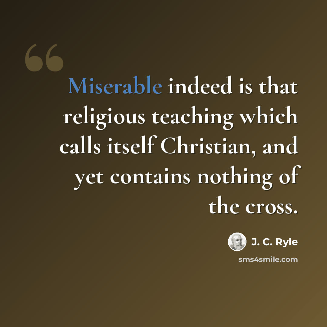 “Miserable indeed is that religious teaching which calls itself Christian, and yet contains nothing of the cross.” quote by J. C. Ryle