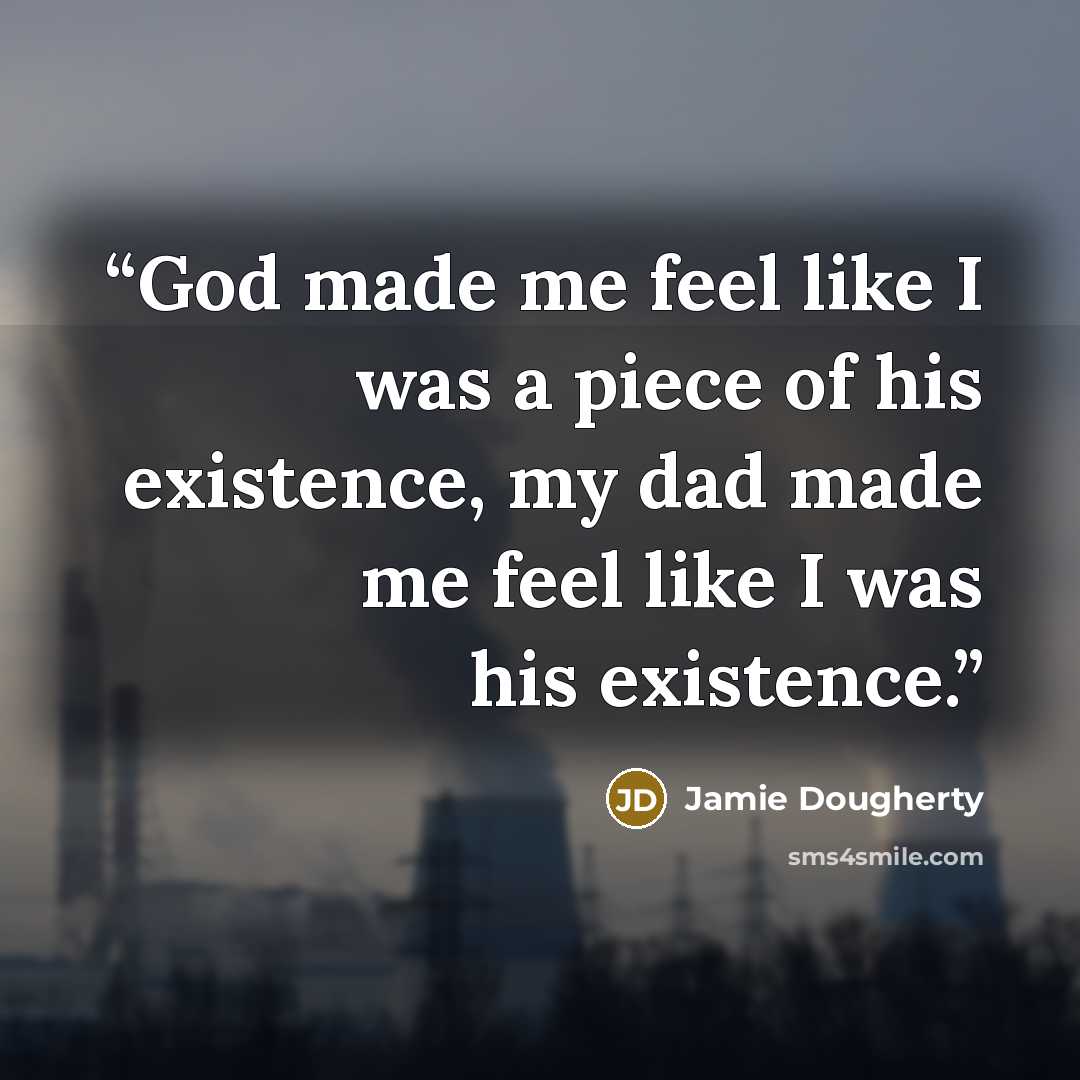 “God made me feel like I was a piece of his existence, my dad made me feel like I was his existence.” quote by Jamie Dougherty