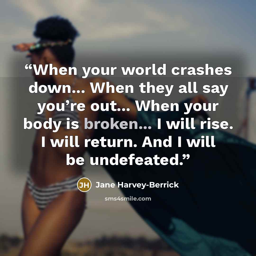 “When your world crashes down... When they all say you’re out... When your body is broken... I will rise. I will return. And I will be undefeated.” quote by Jane Harvey-Berrick