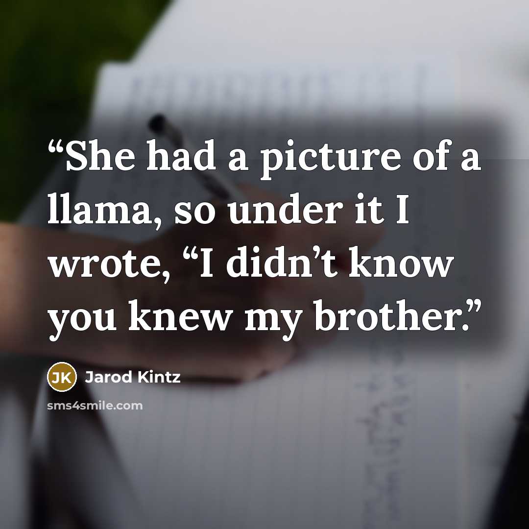“She had a picture of a llama, so under it I wrote, “I didn’t know you knew my brother.” quote by Jarod Kintz