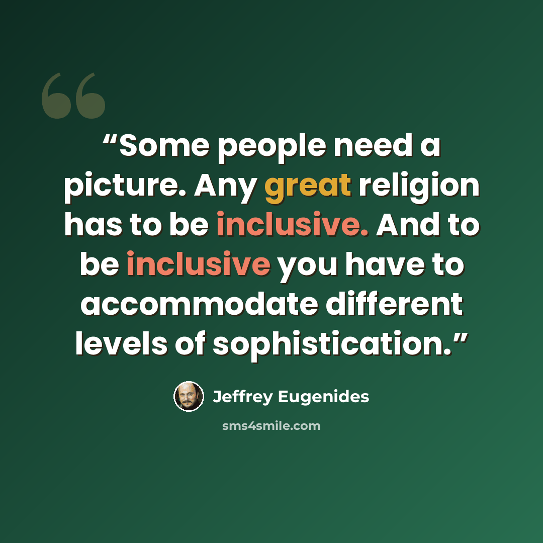 “Some people need a picture. Any great religion has to be inclusive. And to be inclusive you have to accommodate different levels of sophistication.” quote by Jeffrey Eugenides