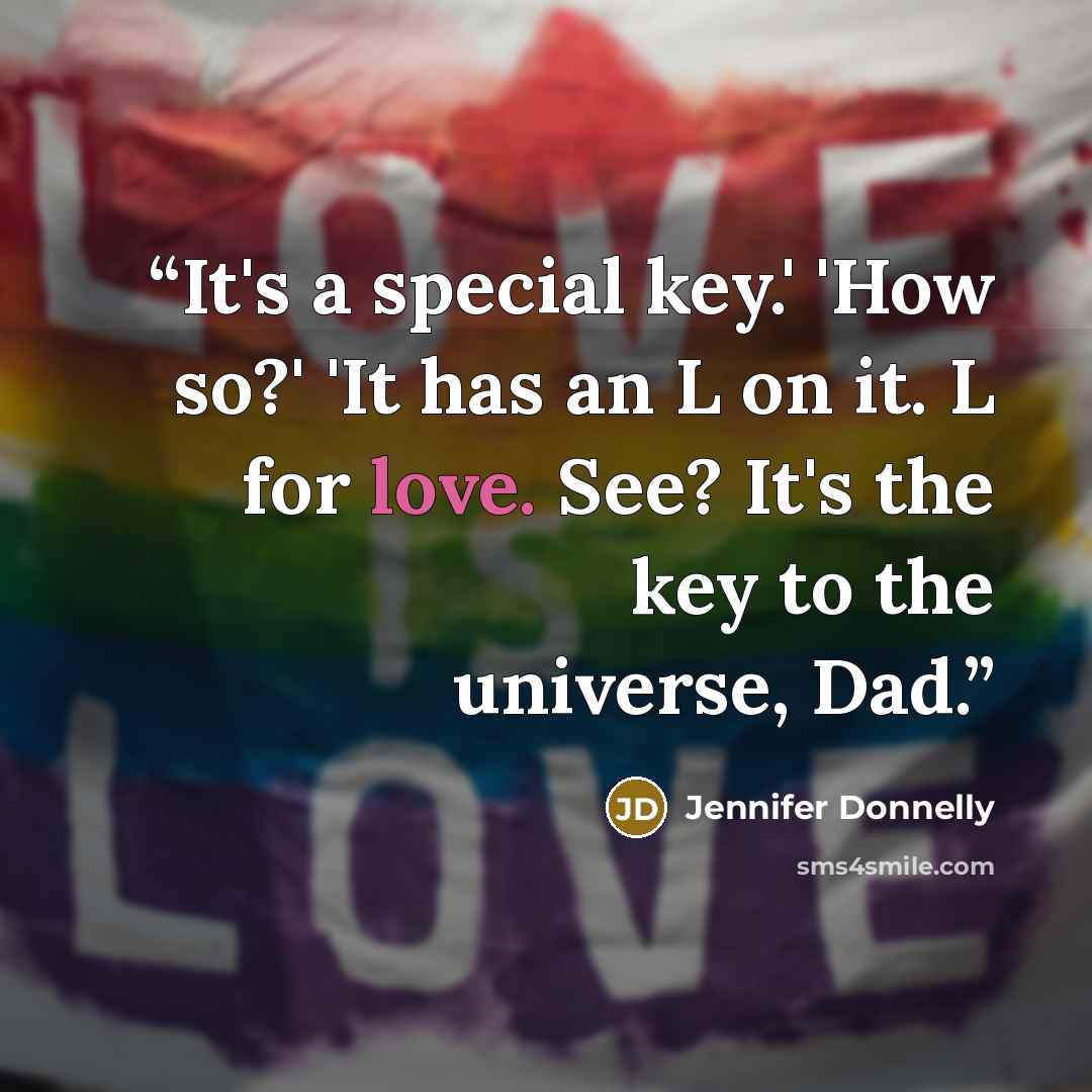 “It's a special key.' 'How so?' 'It has an L on it. L for love. See? It's the key to the universe, Dad.” quote by Jennifer Donnelly