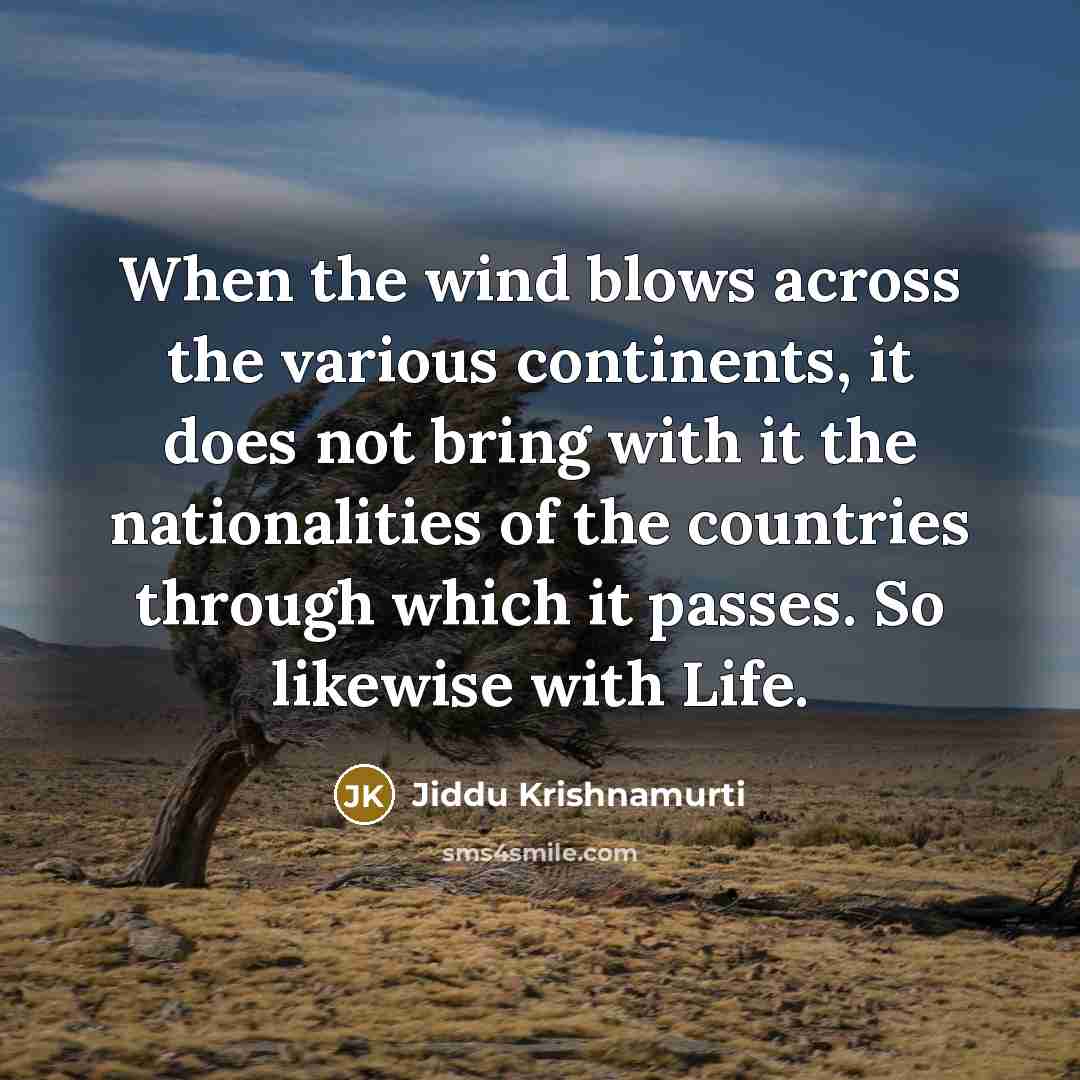 “When the wind blows across the various continents, it does not bring with it the nationalities of the countries through which it passes. So likewise with Life.” quote by Jiddu Krishnamurti