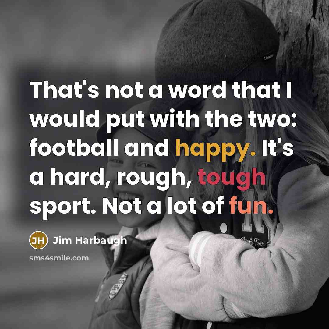“That's not a word that I would put with the two: football and happy. It's a hard, rough, tough sport. Not a lot of fun.” quote by Jim Harbaugh