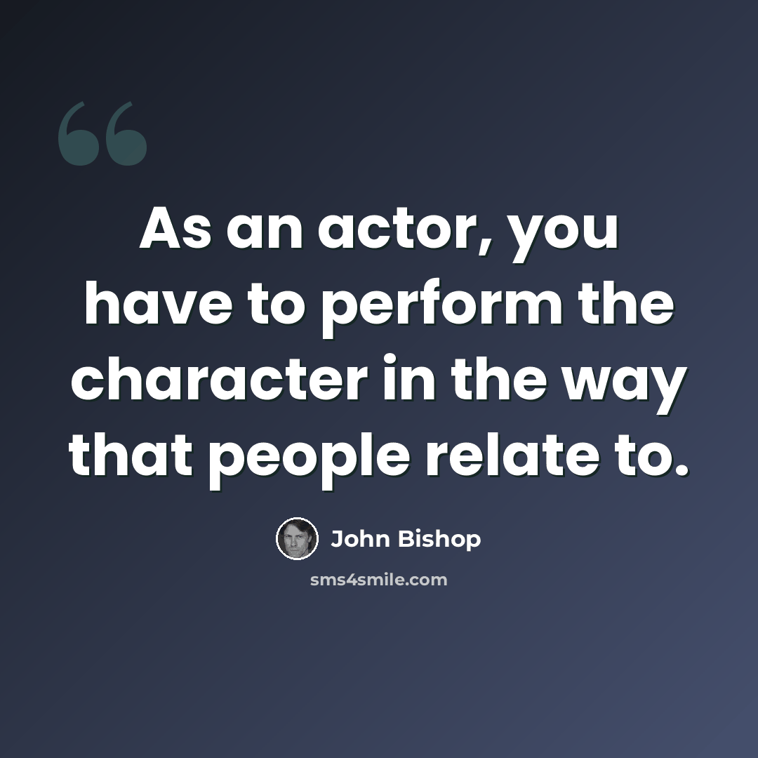 “As an actor, you have to perform the character in the way that people relate to.” quote by John Bishop