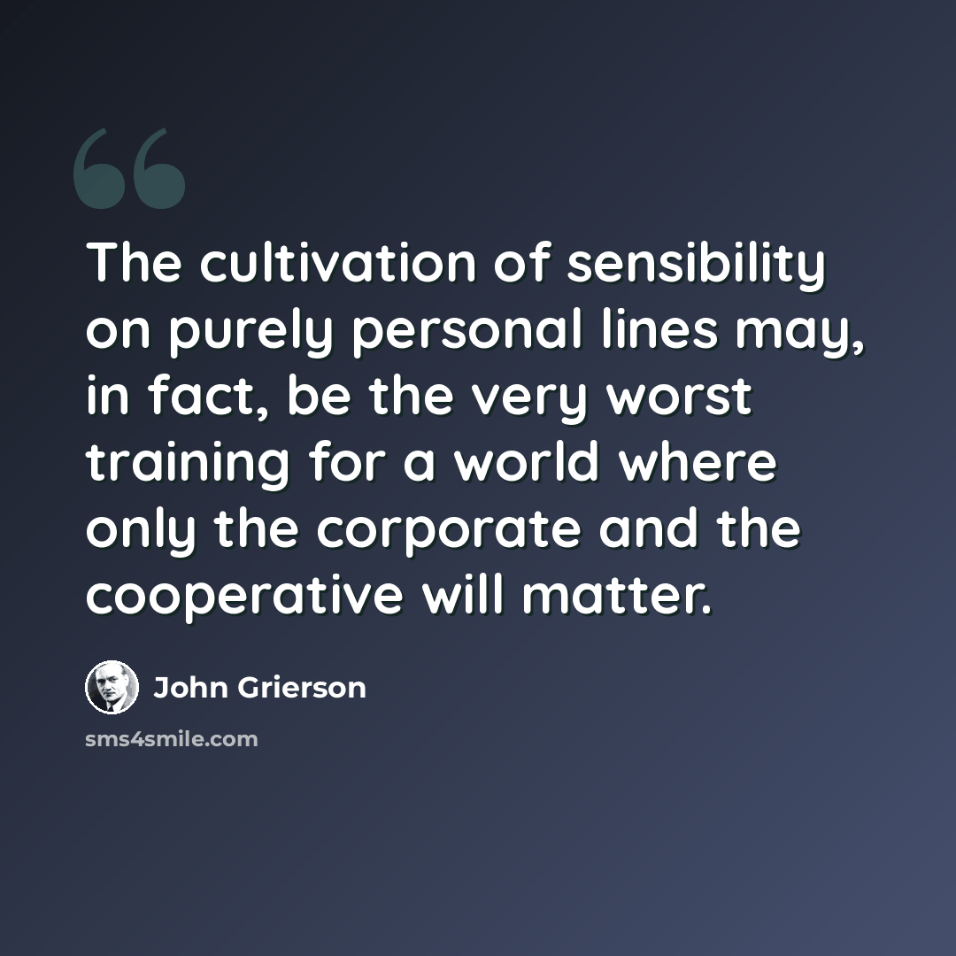 “The cultivation of sensibility on purely personal lines may, in fact, be the very worst training for a world where only the corporate and the cooperative will matter.” quote by John Grierson